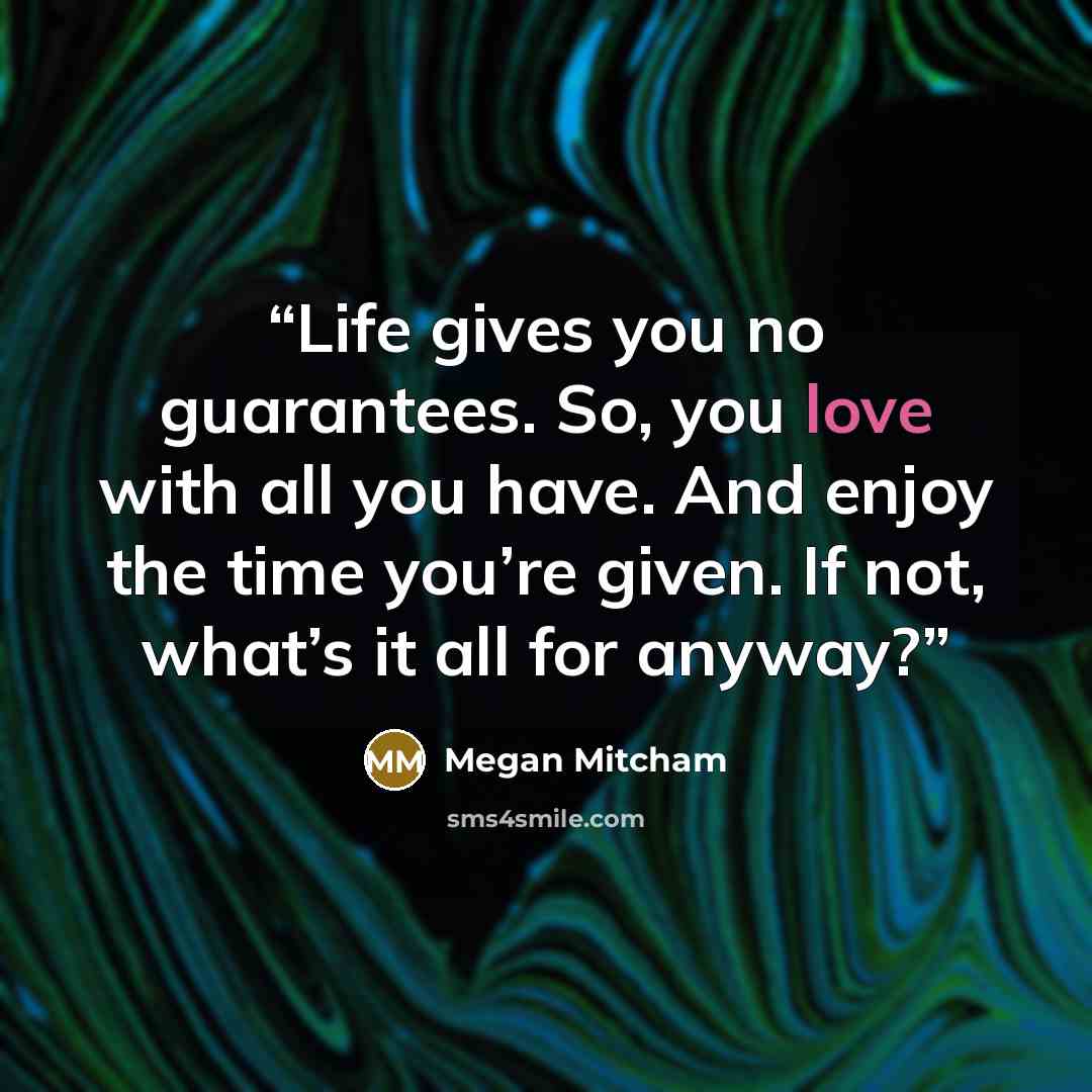 “Life gives you no guarantees. So, you love with all you have. And enjoy the time you’re given. If not, what’s it all for anyway?” quote by Megan Mitcham