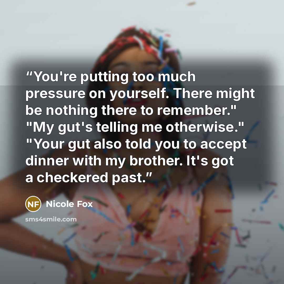 “You're putting too much pressure on yourself. There might be nothing there to remember." "My gut's telling me otherwise." "Your gut also told you to accept dinner with my brother. It's got a checkered past.” quote by Nicole Fox