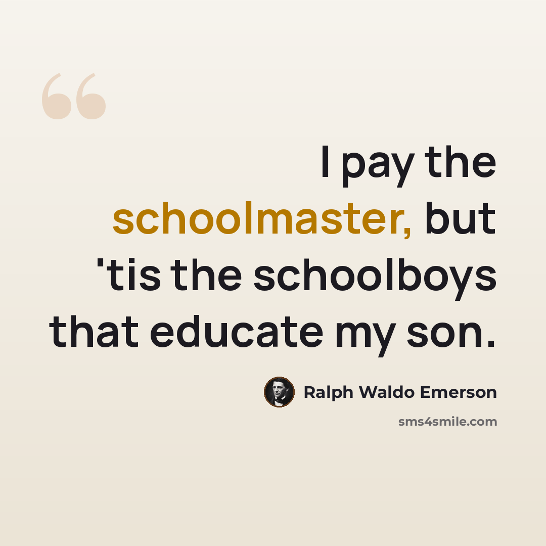 “I pay the schoolmaster, but 'tis the schoolboys that educate my son.” quote by Ralph Waldo Emerson
