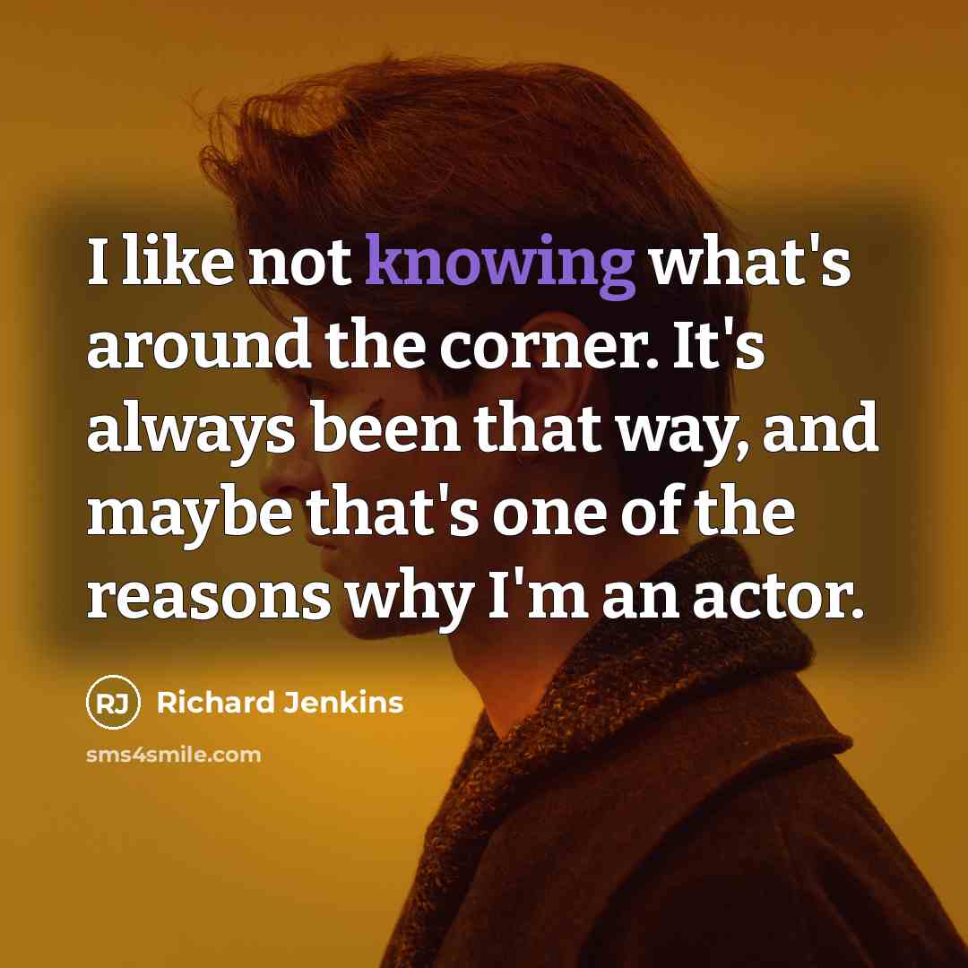 “I like not knowing what's around the corner. It's always been that way, and maybe that's one of the reasons why I'm an actor.” quote by Richard Jenkins