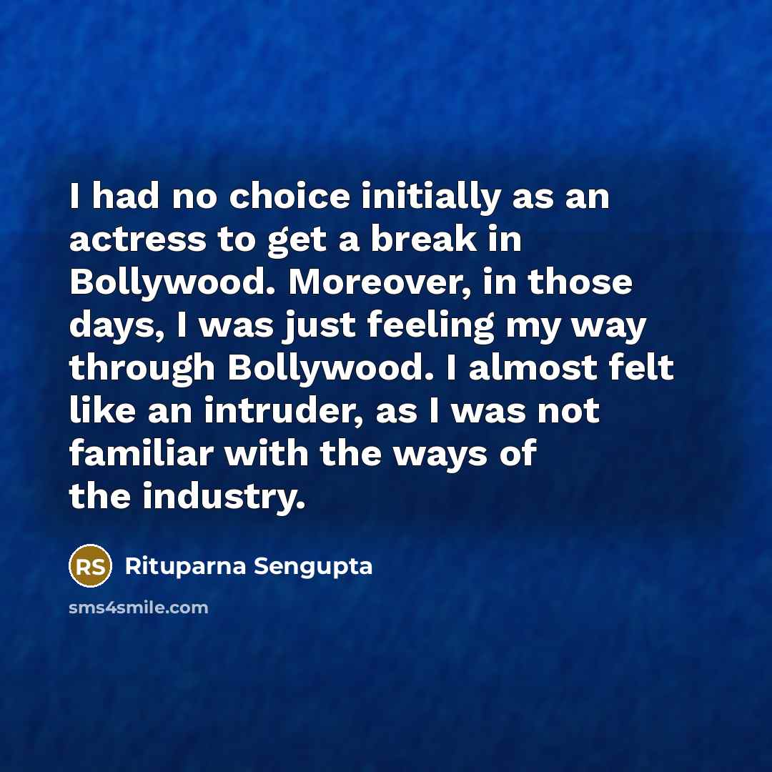 “I had no choice initially as an actress to get a break in Bollywood. Moreover, in those days, I was just feeling my way through Bollywood. I almost felt like an intruder, as I was not familiar with the ways of the industry.” quote by Rituparna Sengupta