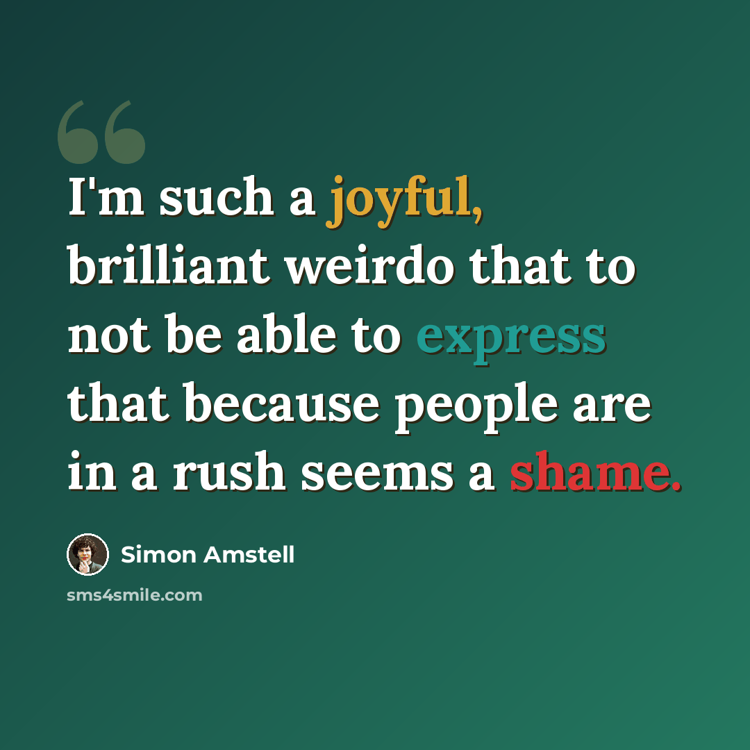“I'm such a joyful, brilliant weirdo that to not be able to express that because people are in a rush seems a shame.” quote by Simon Amstell
