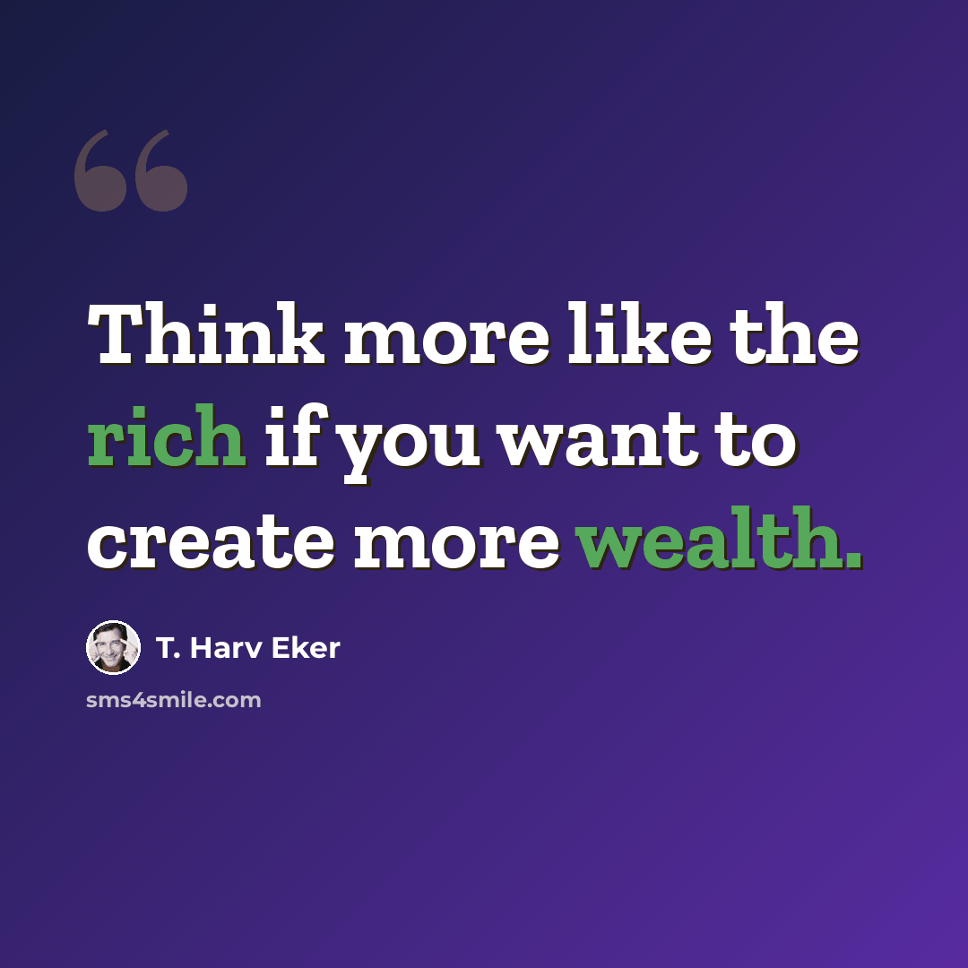 “Think more like the rich if you want to create more wealth.” quote by T. Harv Eker
