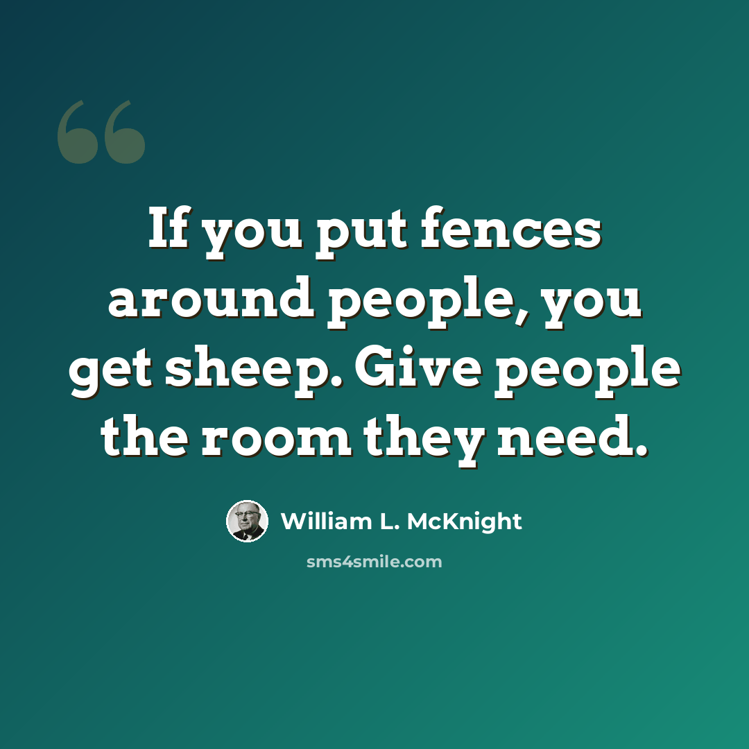 “If you put fences around people, you get sheep. Give people the room they need.” quote by William L. McKnight