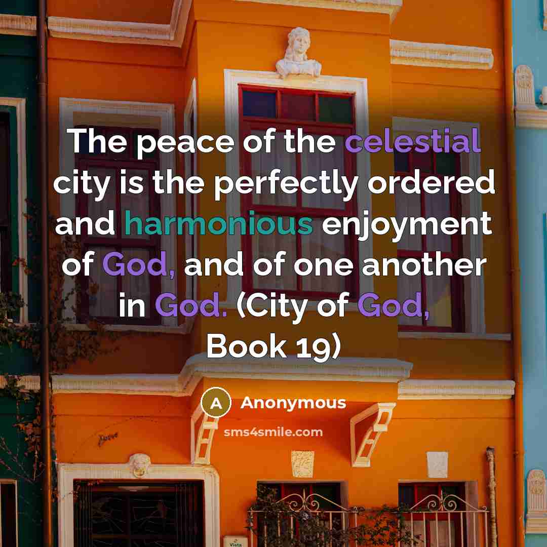 “The peace of the celestial city is the perfectly ordered and harmonious enjoyment of God, and of one another in God. (City of God, Book 19)” quote by Anonymous