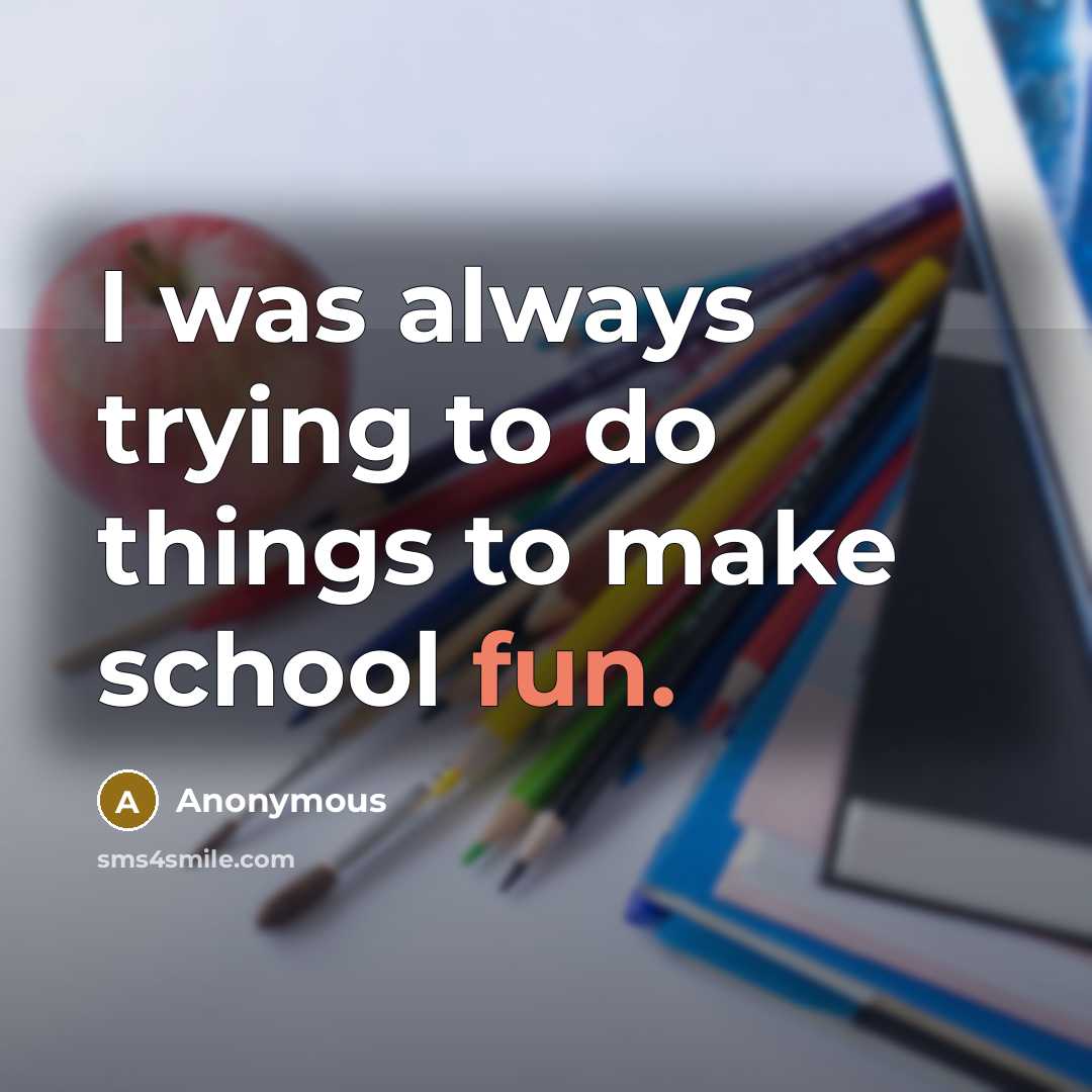 “I was always trying to do things to make school fun.” quote by Anonymous
