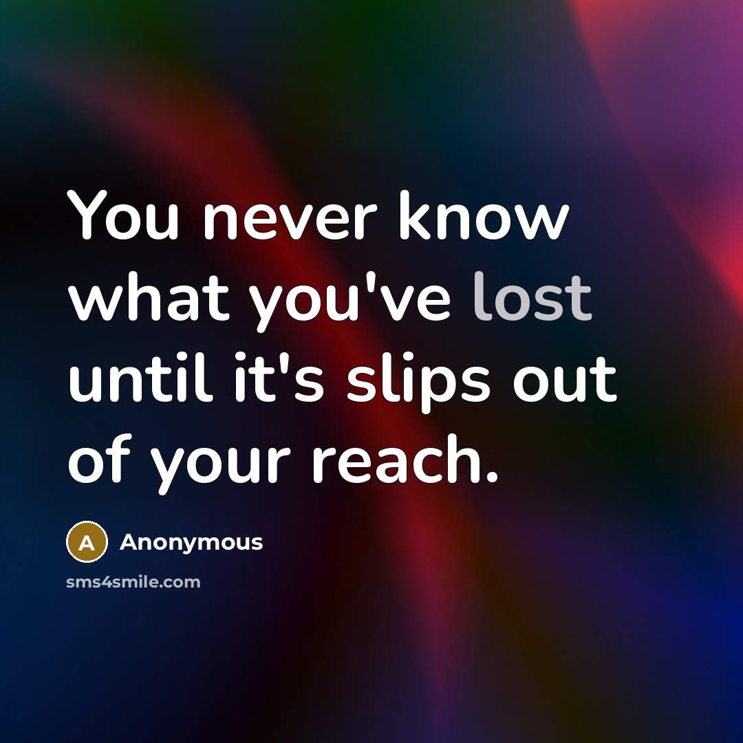 “You never know what you've lost until it's slips out of your reach.” quote by Anonymous