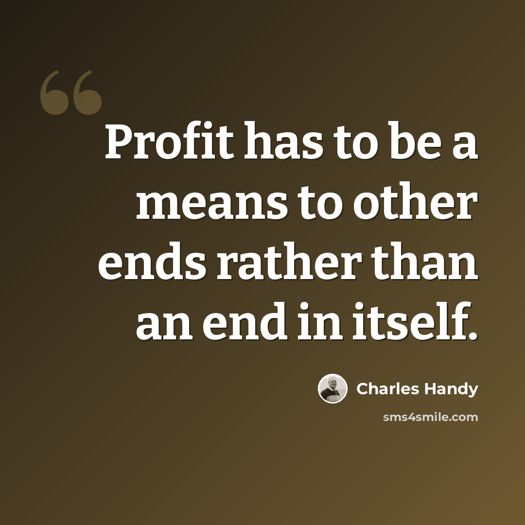 “Profit has to be a means to other ends rather than an end in itself.” quote by Charles Handy