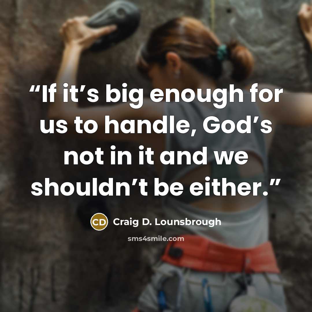“If it’s big enough for us to handle, God’s not in it and we shouldn’t be either.” quote by Craig D. Lounsbrough