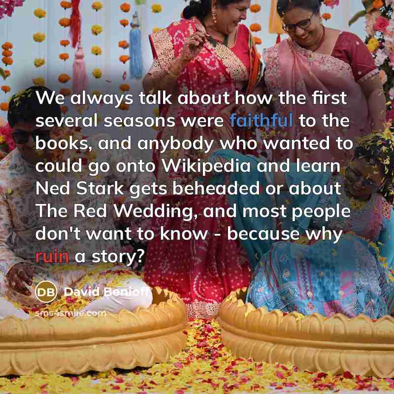 “We always talk about how the first several seasons were faithful to the books, and anybody who wanted to could go onto Wikipedia and learn Ned Stark gets beheaded or about The Red Wedding, and most people don't want to know - because why ruin a story?” quote by David Benioff