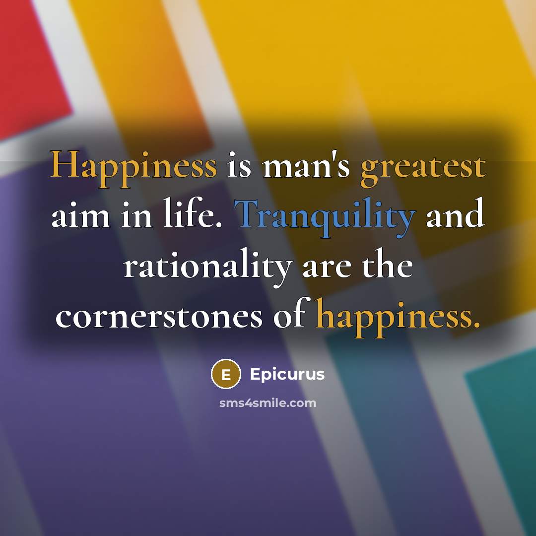 “Happiness is man's greatest aim in life. Tranquility and rationality are the cornerstones of happiness.” quote by Epicurus