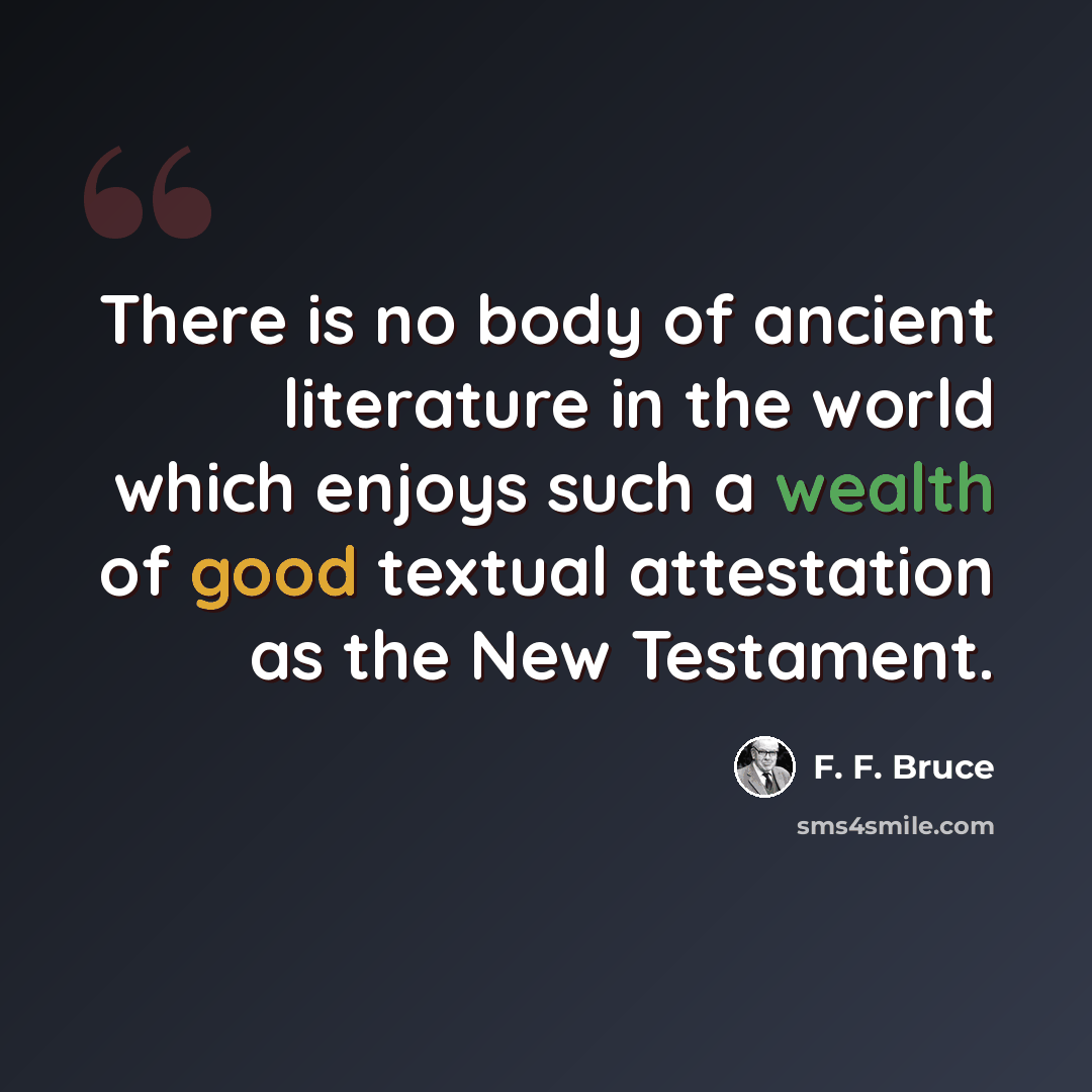 “There is no body of ancient literature in the world which enjoys such a wealth of good textual attestation as the New Testament.” quote by F. F. Bruce