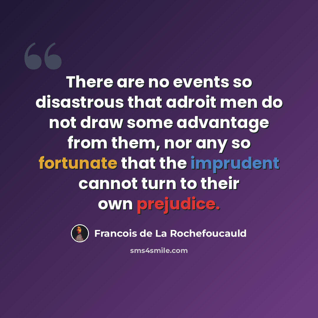 “There are no events so disastrous that adroit men do not draw some advantage from them, nor any so fortunate that the imprudent cannot turn to their own prejudice.” quote by Francois de La Rochefoucauld