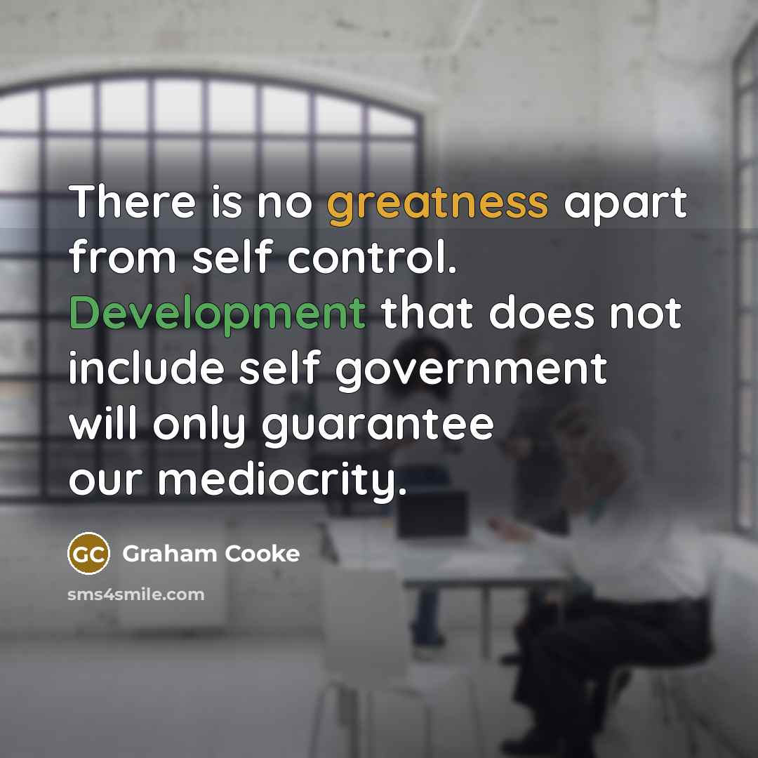 “There is no greatness apart from self control. Development that does not include self government will only guarantee our mediocrity.” quote by Graham Cooke