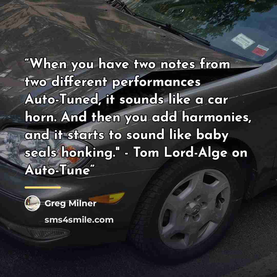 “When you have two notes from two different performances Auto-Tuned, it sounds like a car horn. And then you add harmonies, and it starts to sound like baby seals honking." - Tom Lord-Alge on Auto-Tune” quote by Greg Milner