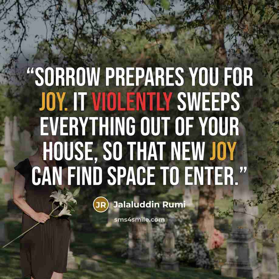 “Sorrow prepares you for joy. It violently sweeps everything out of your house, so that new joy can find space to enter.” quote by Jalaluddin Rumi