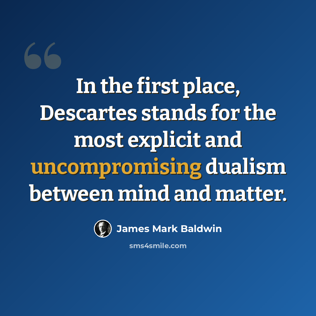 “In the first place, Descartes stands for the most explicit and uncompromising dualism between mind and matter.” quote by James Mark Baldwin