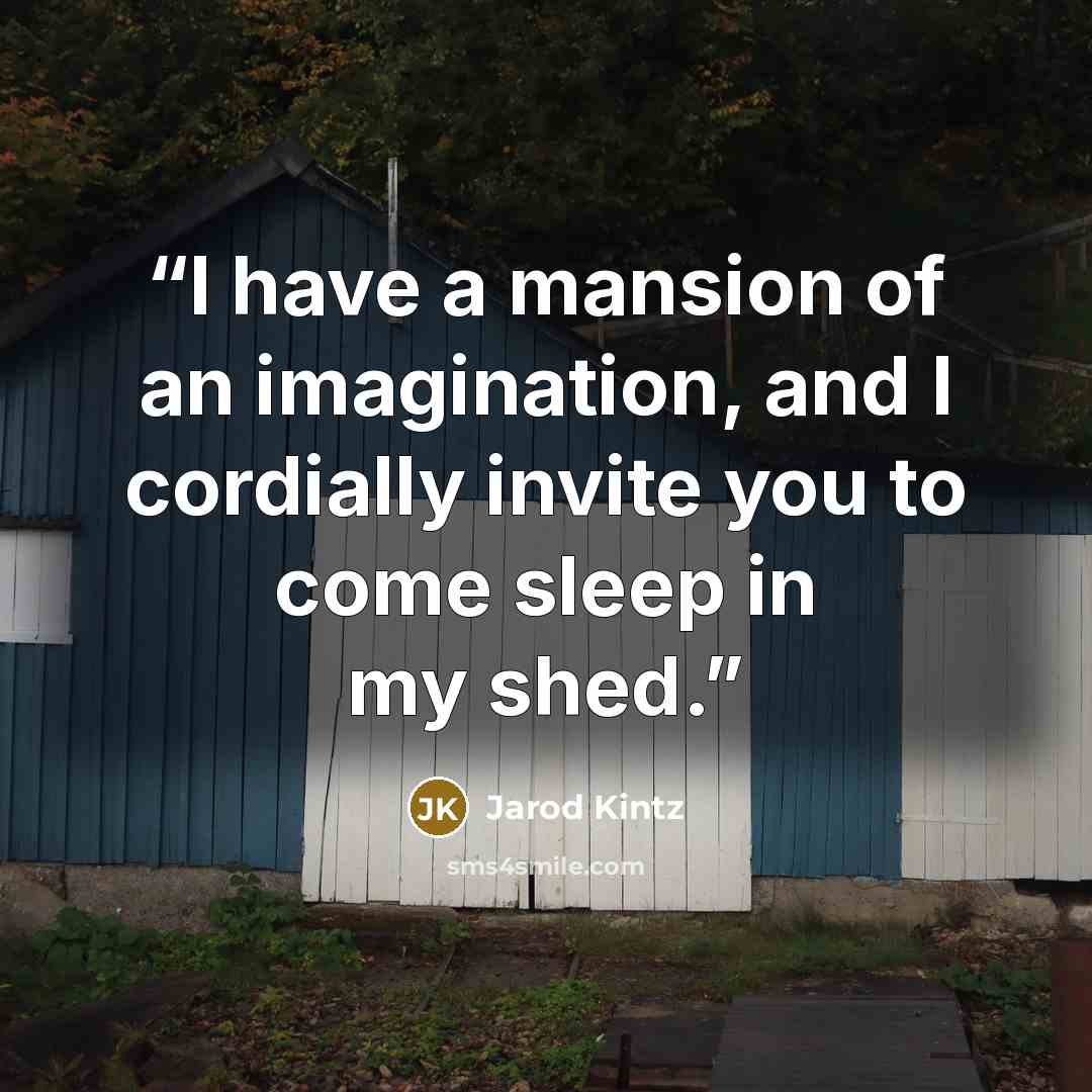 “I have a mansion of an imagination, and I cordially invite you to come sleep in my shed.” quote by Jarod Kintz