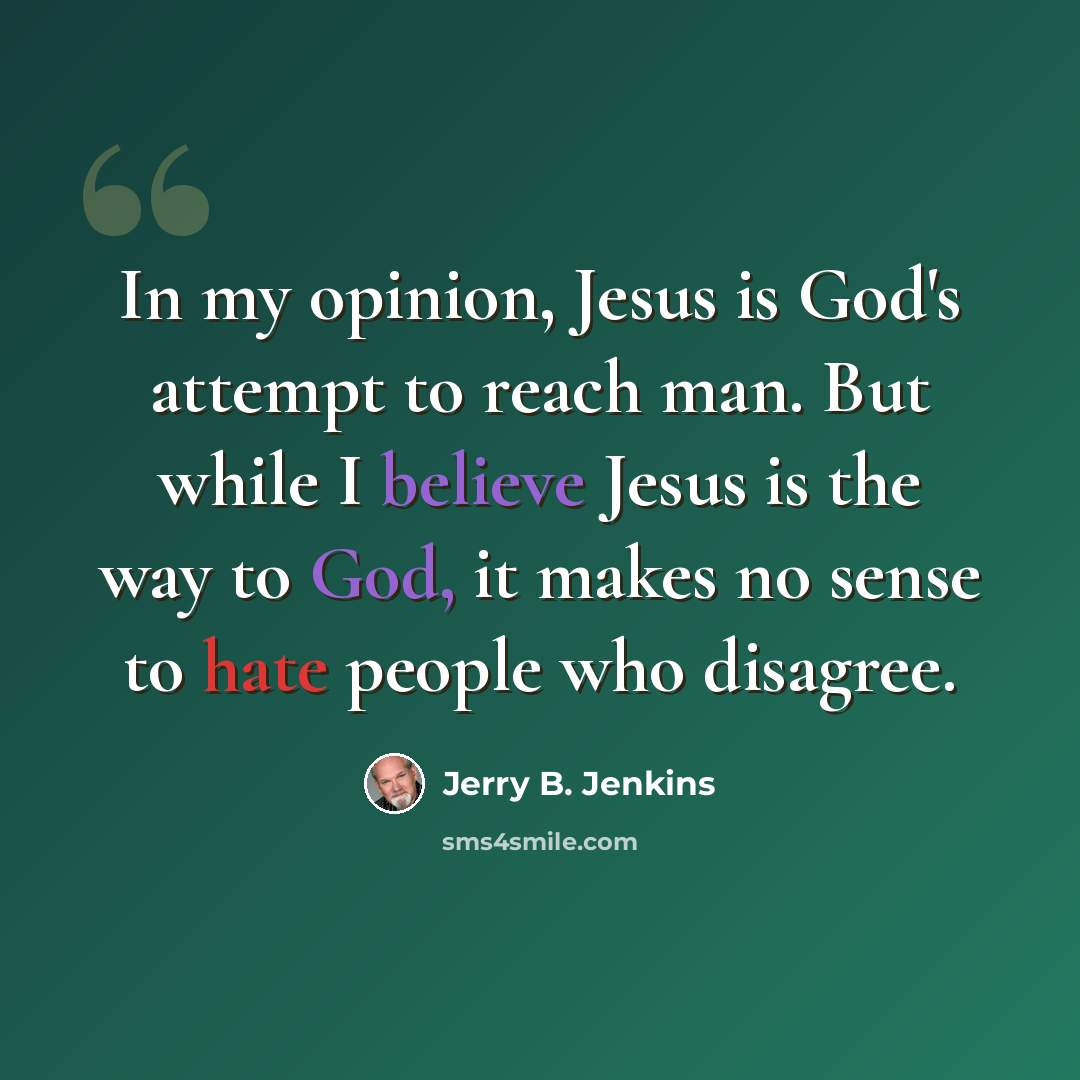 “In my opinion, Jesus is God's attempt to reach man. But while I believe Jesus is the way to God, it makes no sense to hate people who disagree.” quote by Jerry B. Jenkins
