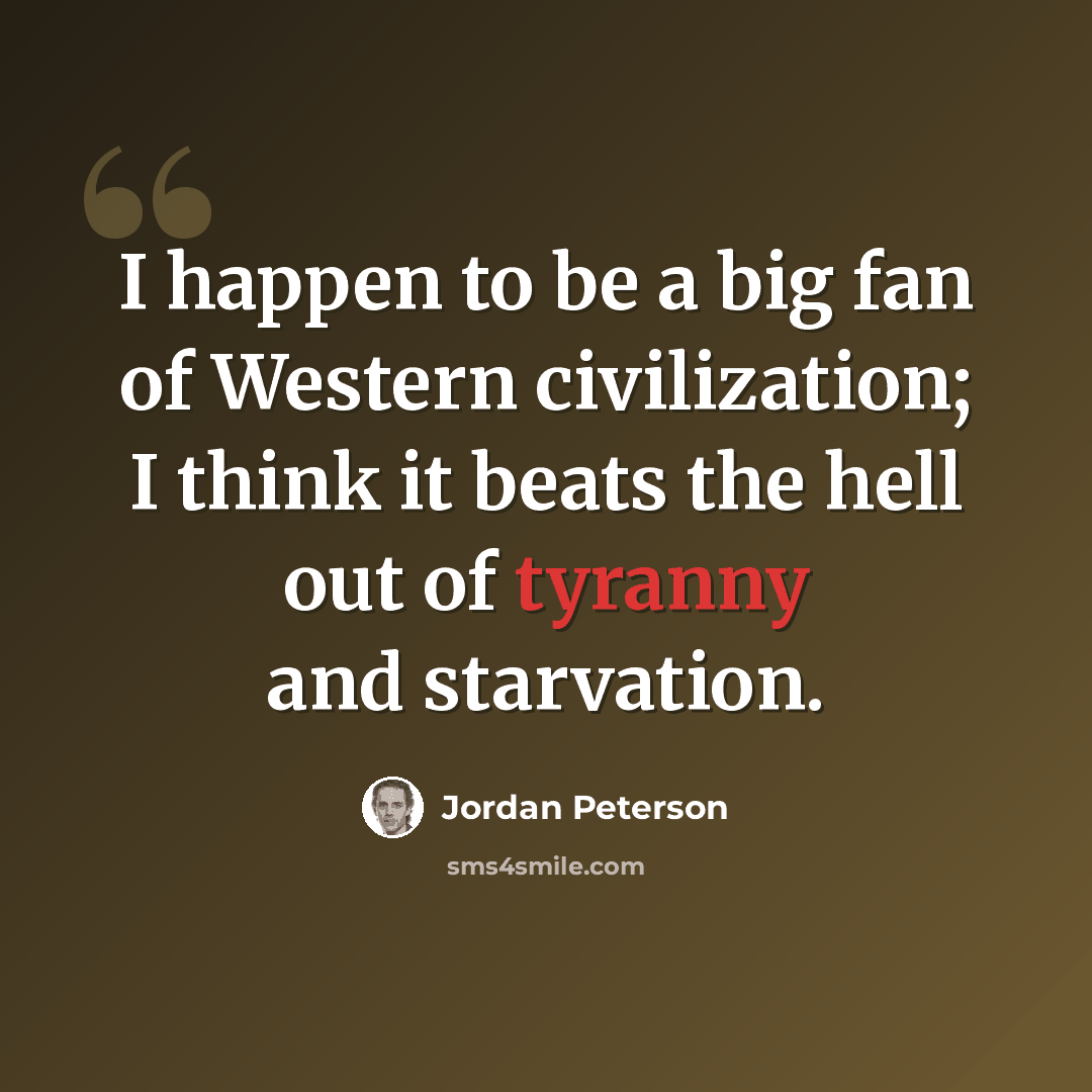 “I happen to be a big fan of Western civilization; I think it beats the hell out of tyranny and starvation.” quote by Jordan Peterson