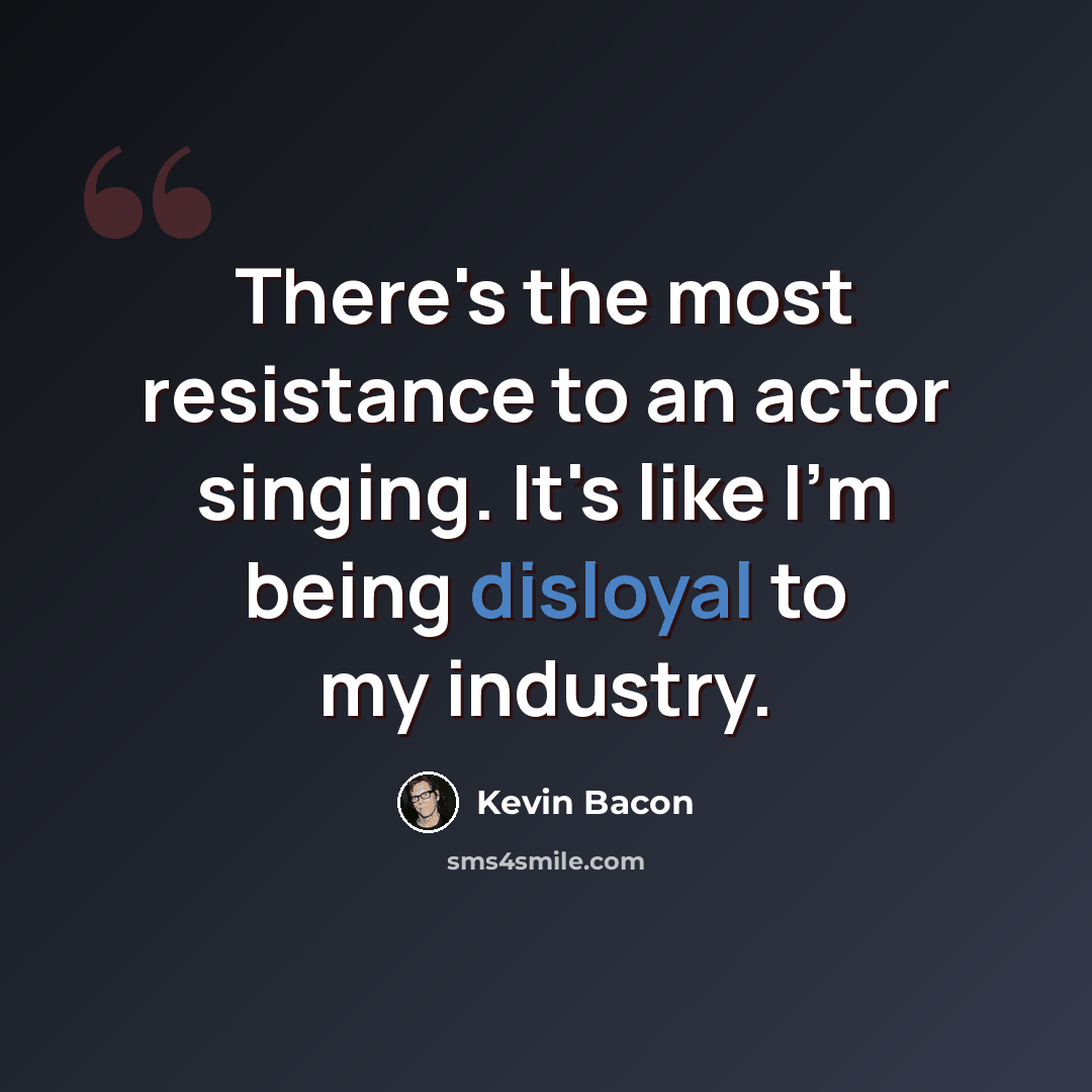 “There's the most resistance to an actor singing. It's like I'm being disloyal to my industry.” quote by Kevin Bacon