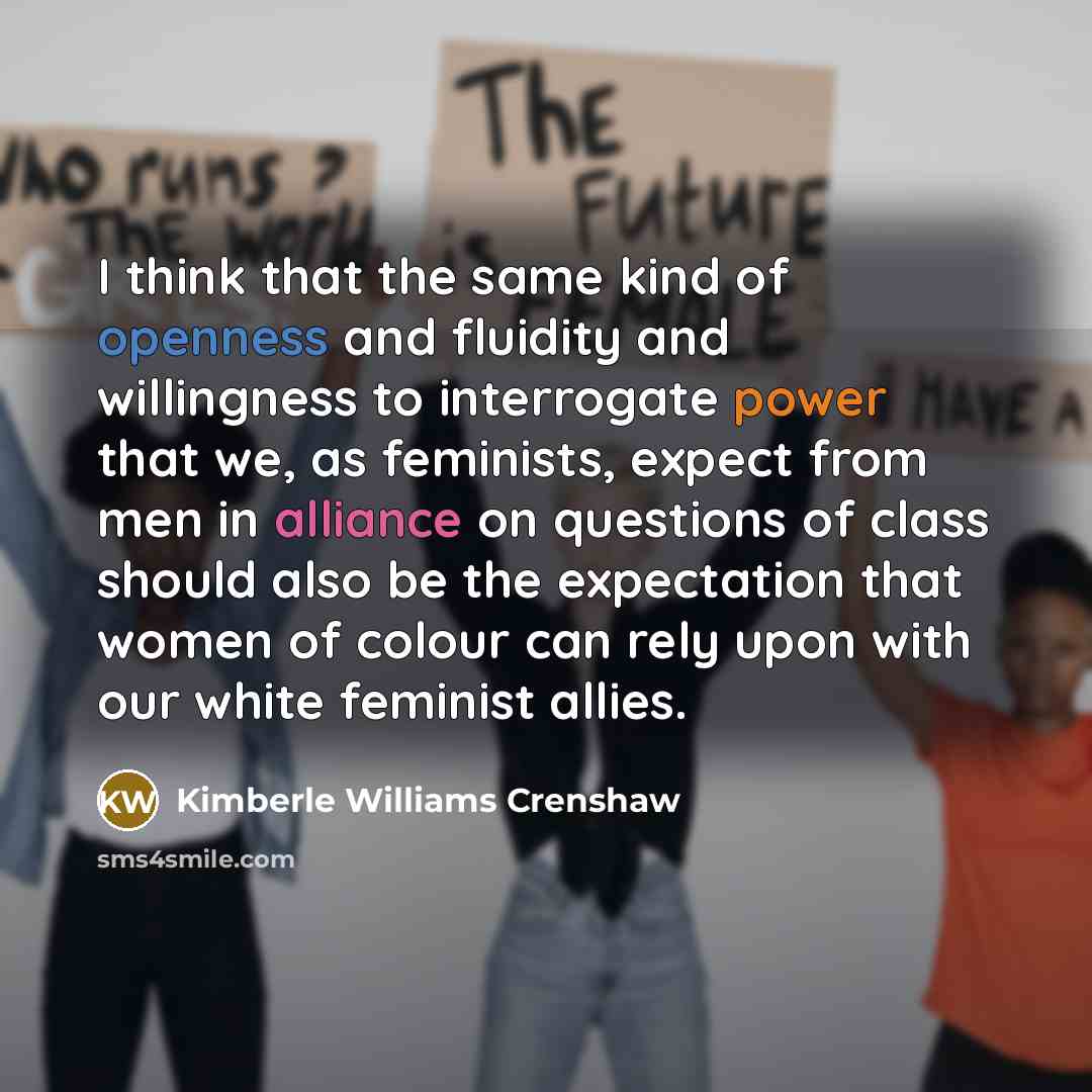 “I think that the same kind of openness and fluidity and willingness to interrogate power that we, as feminists, expect from men in alliance on questions of class should also be the expectation that women of colour can rely upon with our white feminist allies.” quote by Kimberle Williams Crenshaw
