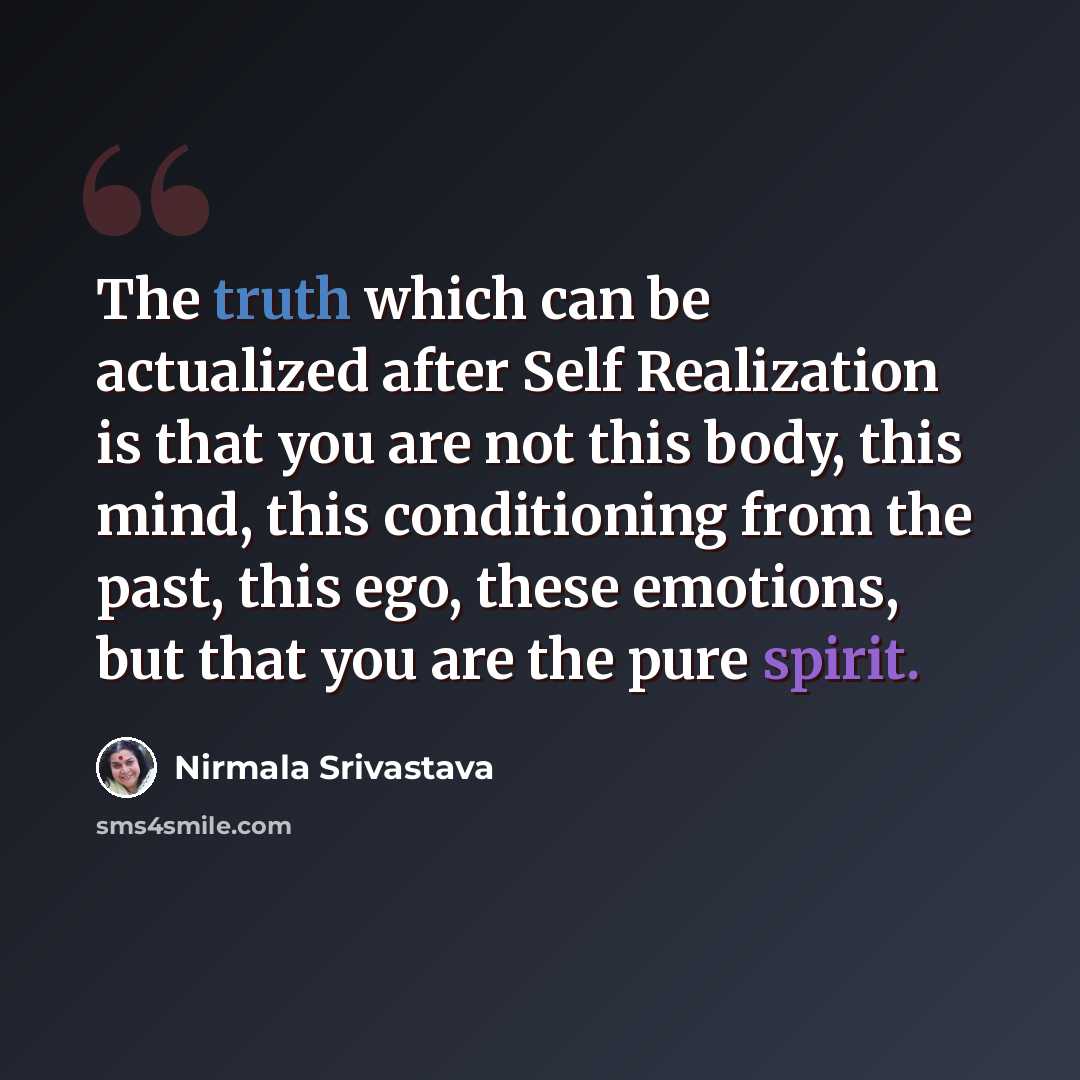 “The truth which can be actualized after Self Realization is that you are not this body, this mind, this conditioning from the past, this ego, these emotions, but that you are the pure spirit.” quote by Nirmala Srivastava