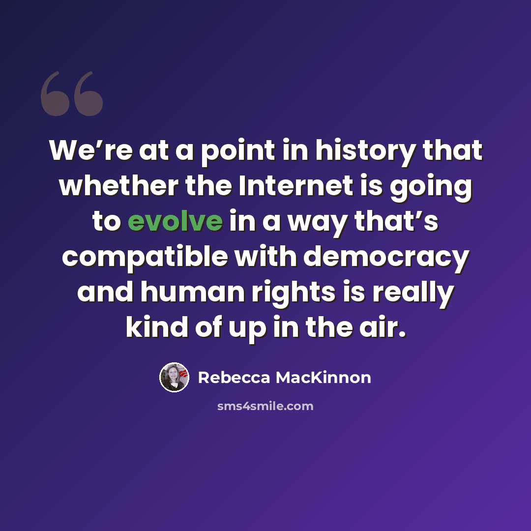 “We’re at a point in history that whether the Internet is going to evolve in a way that’s compatible with democracy and human rights is really kind of up in the air.” quote by Rebecca MacKinnon