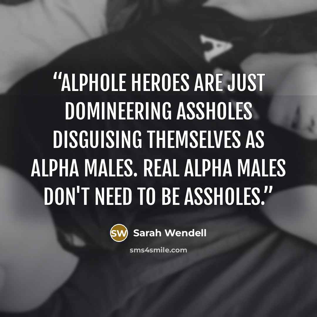 “Alphole heroes are just domineering assholes disguising themselves as alpha males. Real alpha males don't need to be assholes.” quote by Sarah Wendell
