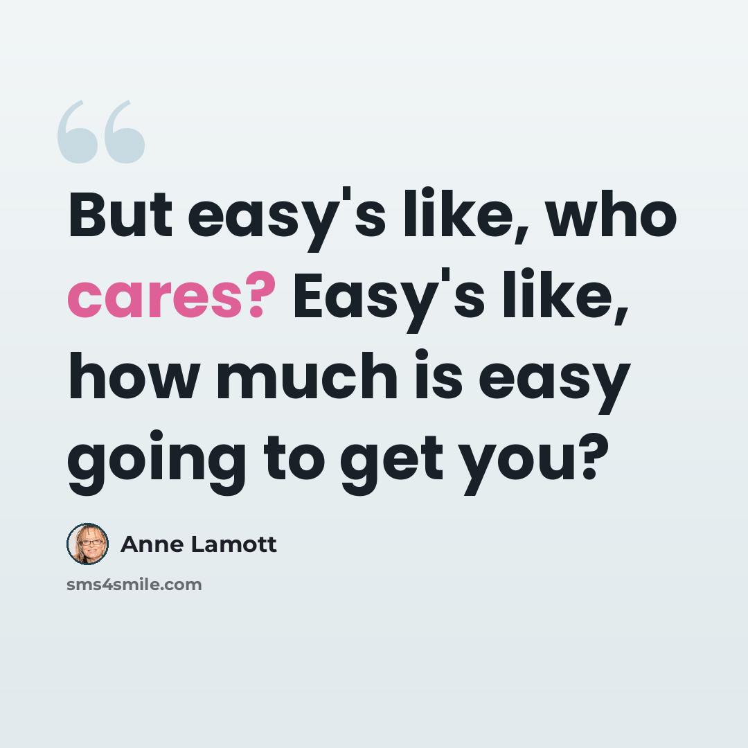 “But easy's like, who cares? Easy's like, how much is easy going to get you?” quote by Anne Lamott
