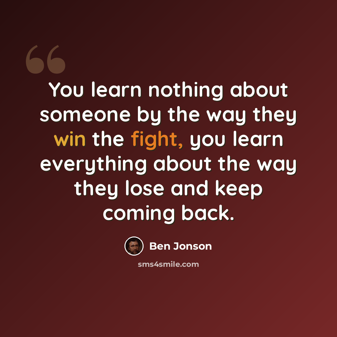 “You learn nothing about someone by the way they win the fight, you learn everything about the way they lose and keep coming back.” quote by Ben Jonson