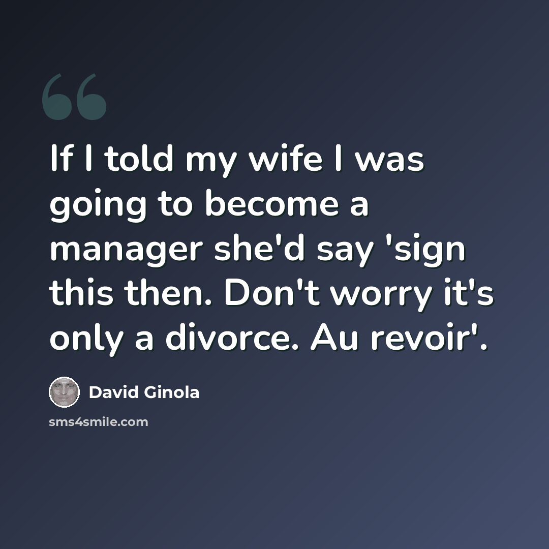 “If I told my wife I was going to become a manager she'd say 'sign this then. Don't worry it's only a divorce. Au revoir'.” quote by David Ginola