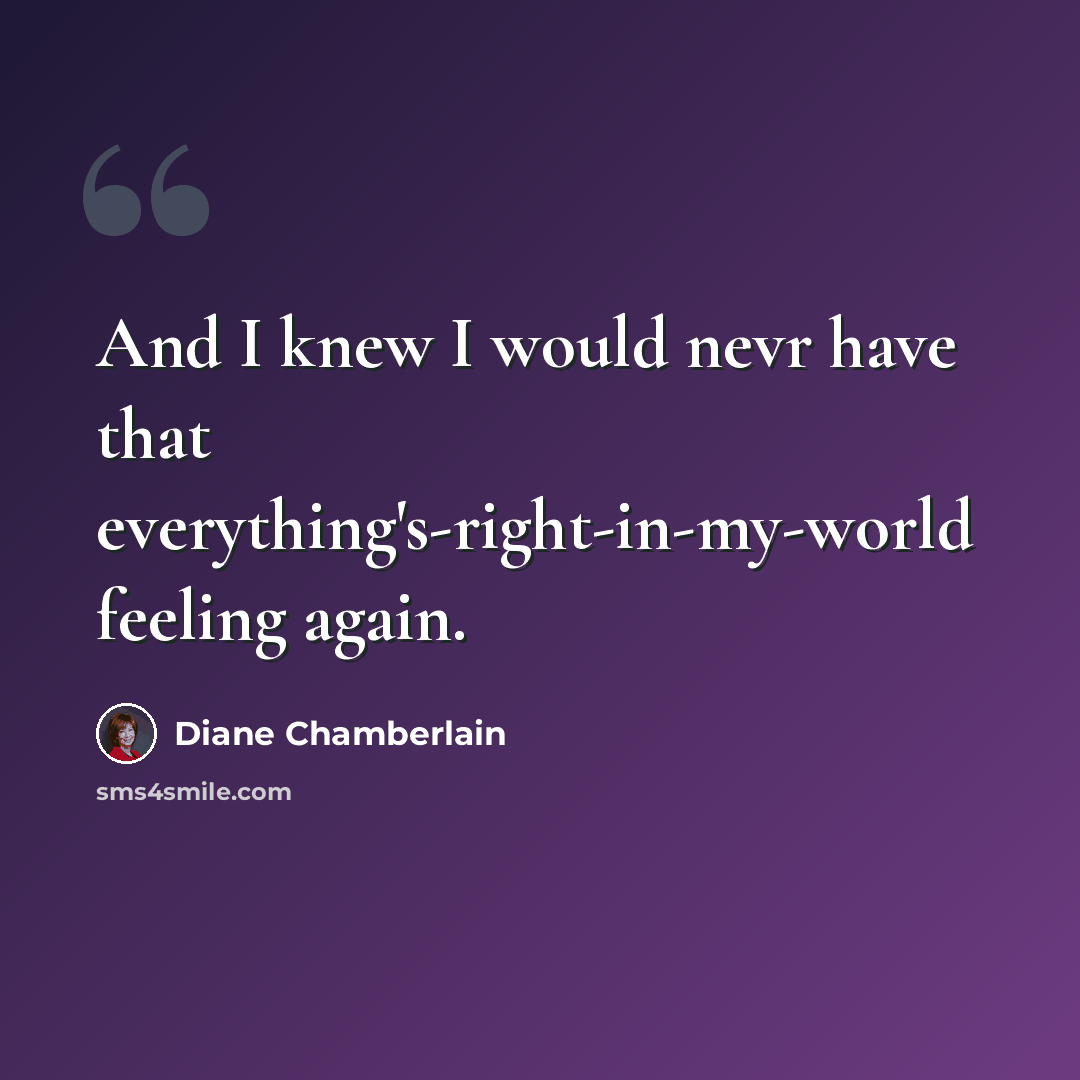 “And I knew I would nevr have that everything's-right-in-my-world feeling again.” quote by Diane Chamberlain