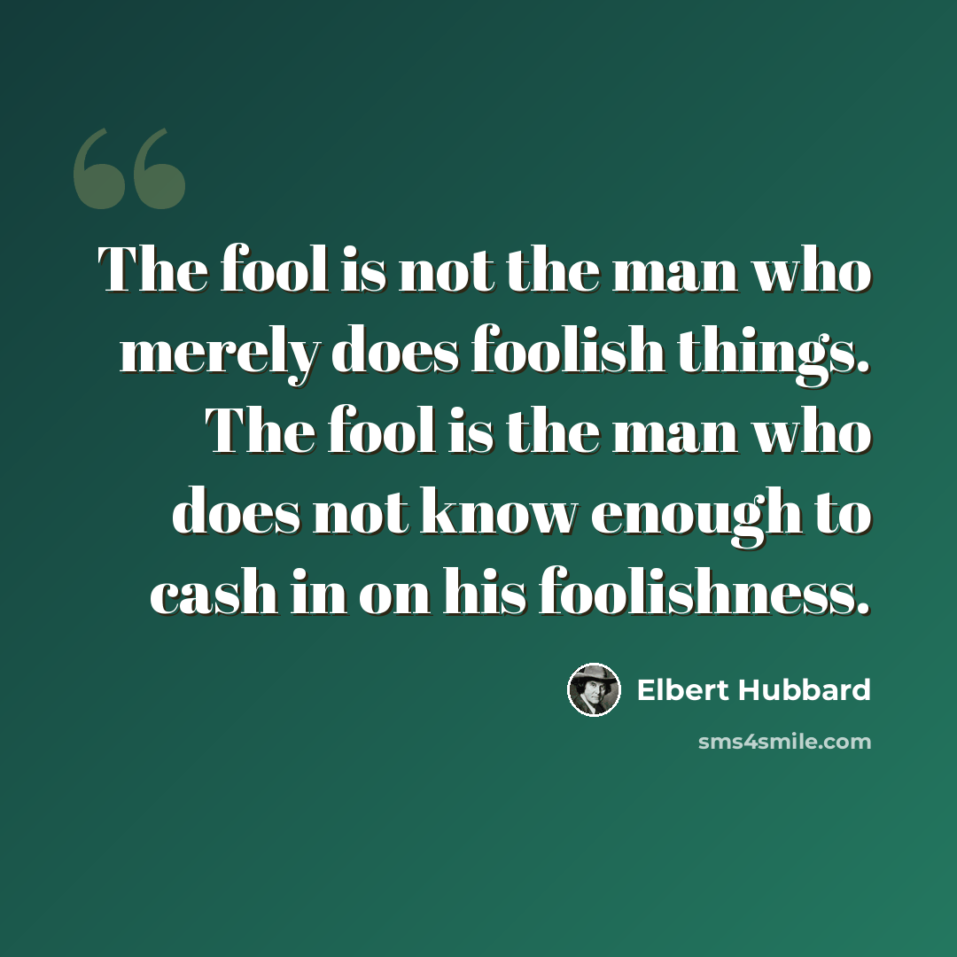 “The fool is not the man who merely does foolish things. The fool is the man who does not know enough to cash in on his foolishness.” quote by Elbert Hubbard