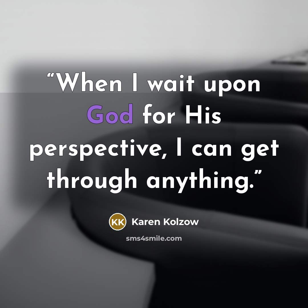 “When I wait upon God for His perspective, I can get through anything.” quote by Karen Kolzow