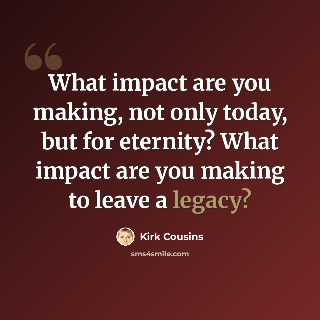 “What impact are you making, not only today, but for eternity? What impact are you making to leave a legacy?” quote by Kirk Cousins