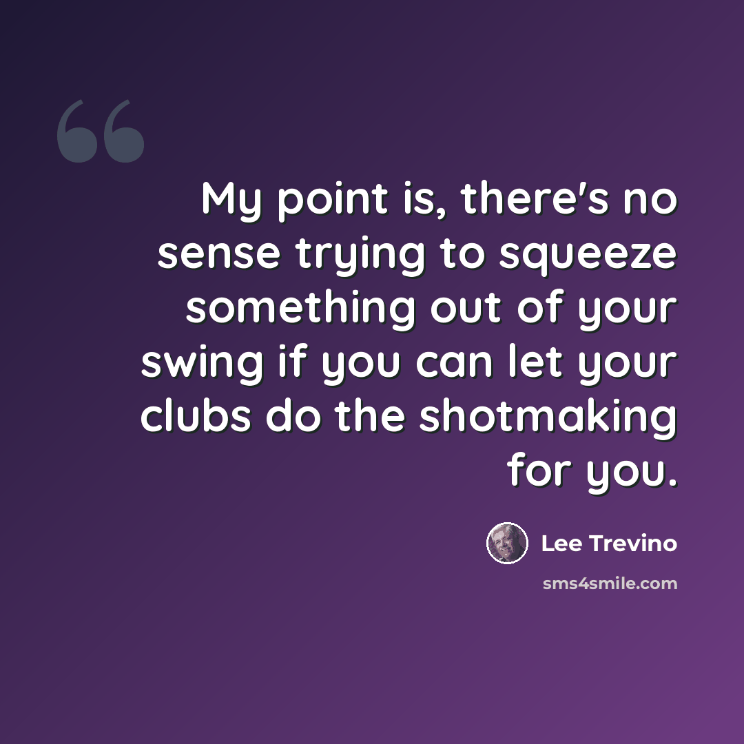 “My point is, there's no sense trying to squeeze something out of your swing if you can let your clubs do the shotmaking for you.” quote by Lee Trevino