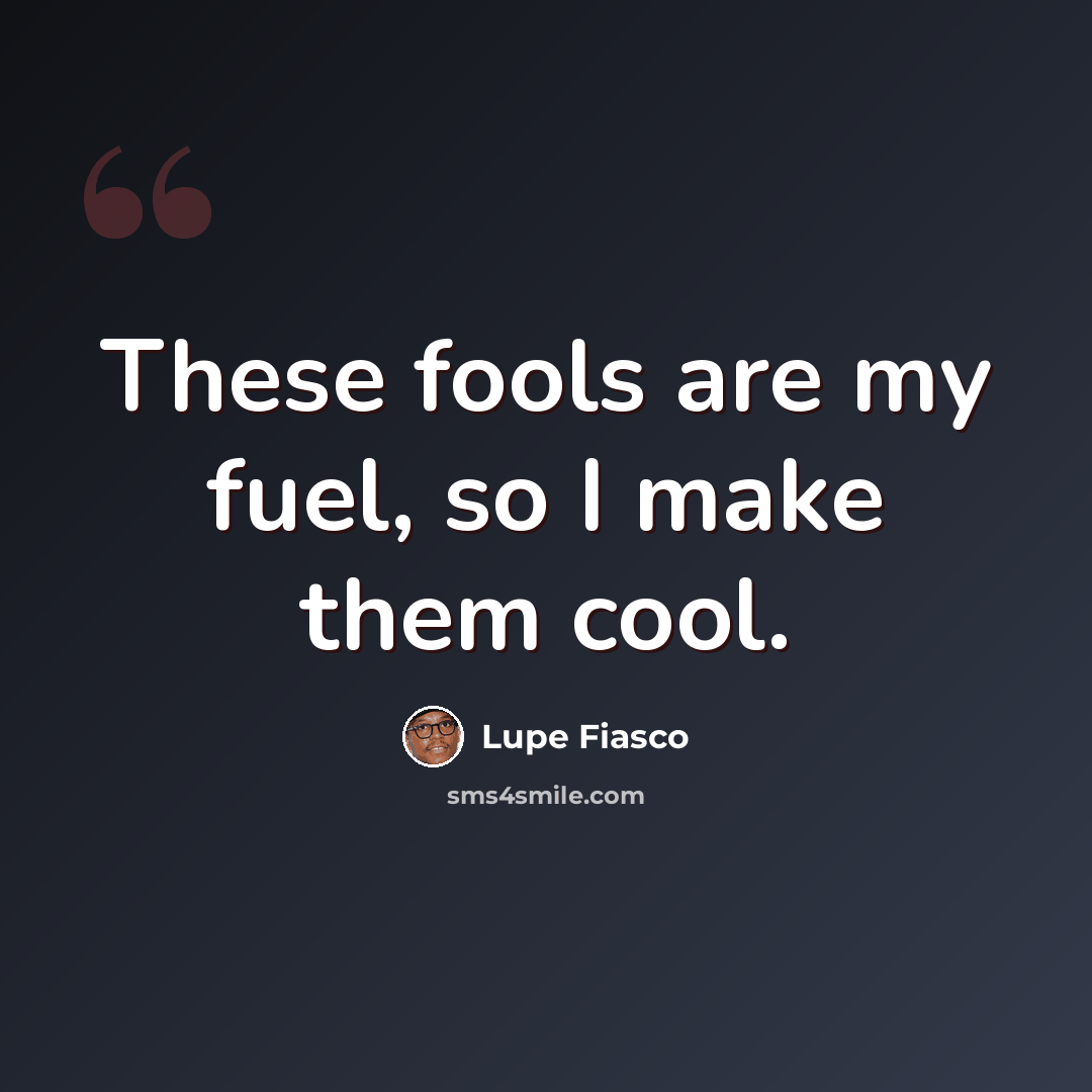 “These fools are my fuel, so I make them cool.” quote by Lupe Fiasco