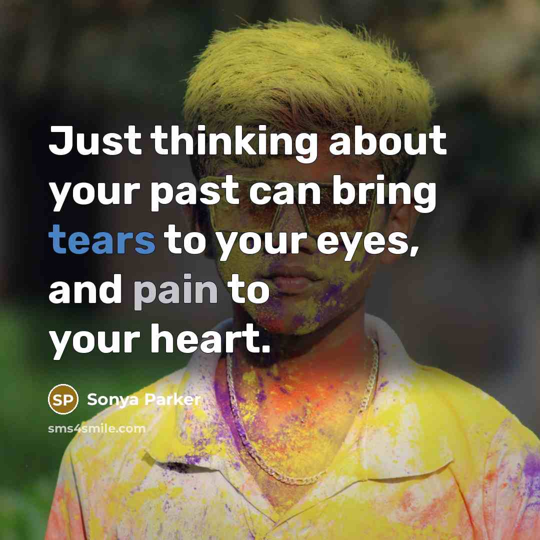 “Just thinking about your past can bring tears to your eyes, and pain to your heart.” quote by Sonya Parker