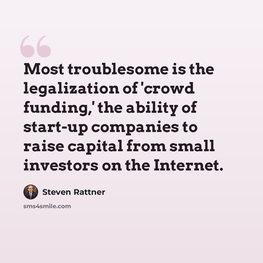 “Most troublesome is the legalization of 'crowd funding,' the ability of start-up companies to raise capital from small investors on the Internet.” quote by Steven Rattner