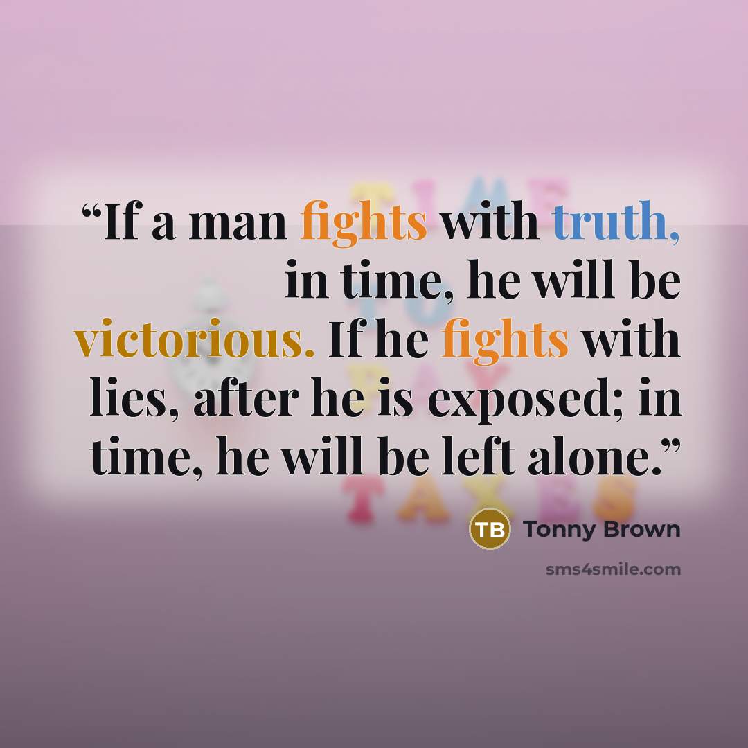 “If a man fights with truth, in time, he will be victorious. If he fights with lies, after he is exposed; in time, he will be left alone.” quote by Tonny Brown