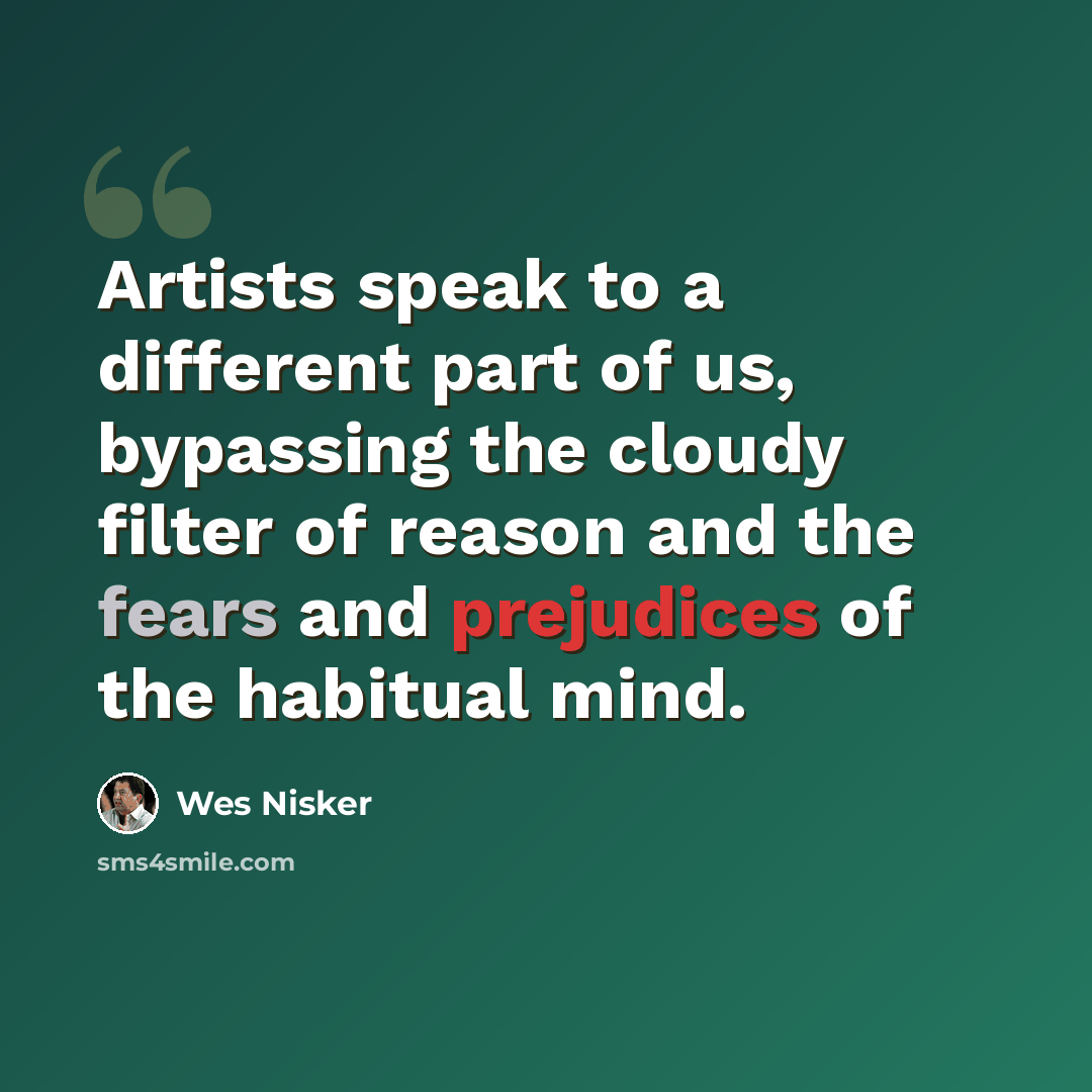 “Artists speak to a different part of us, bypassing the cloudy filter of reason and the fears and prejudices of the habitual mind.” quote by Wes Nisker