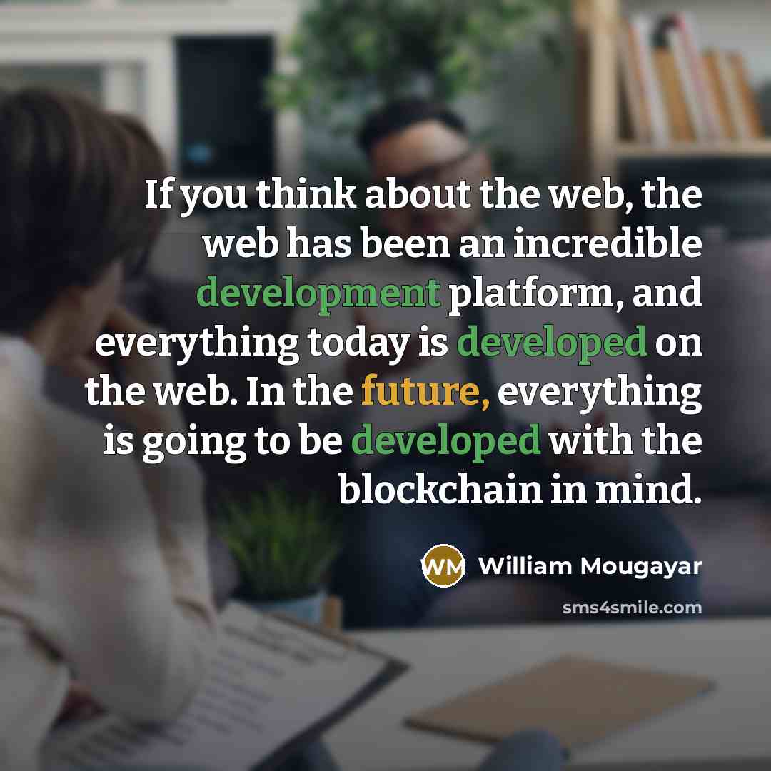 “If you think about the web, the web has been an incredible development platform, and everything today is developed on the web. In the future, everything is going to be developed with the blockchain in mind.” quote by William Mougayar