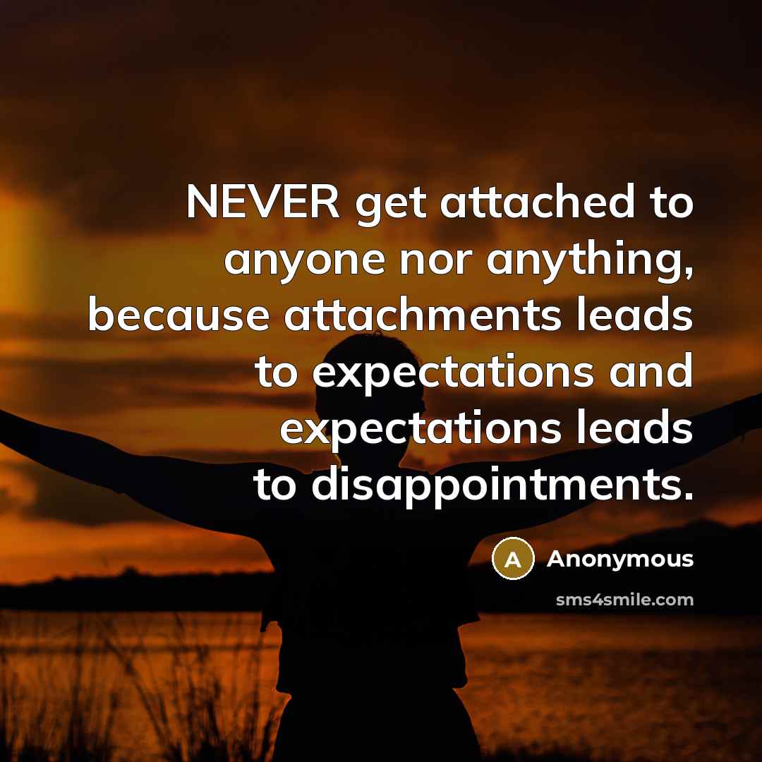 “NEVER get attached to anyone nor anything, because attachments leads to expectations and expectations leads to disappointments.” quote by Anonymous