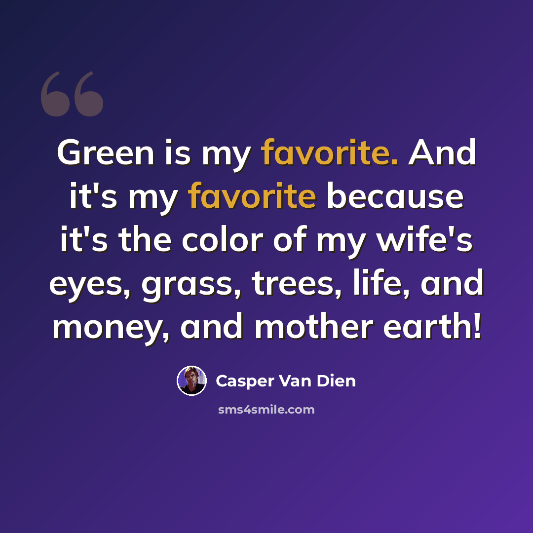 “Green is my favorite. And it's my favorite because it's the color of my wife's eyes, grass, trees, life, and money, and mother earth!” quote by Casper Van Dien