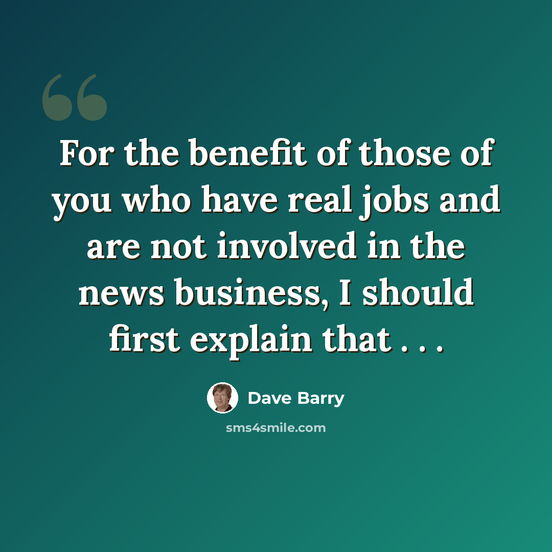 “For the benefit of those of you who have real jobs and are not involved in the news business, I should first explain that . . .” quote by Dave Barry
