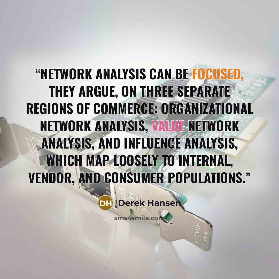 “Network analysis can be focused, they argue, on three separate regions of commerce: organizational network analysis, value network analysis, and influence analysis, which map loosely to internal, vendor, and consumer populations.” quote by Derek Hansen