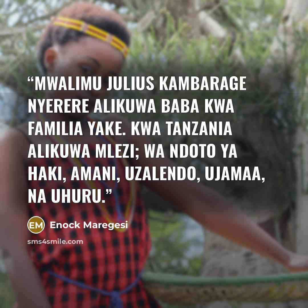 “Mwalimu Julius Kambarage Nyerere alikuwa baba kwa familia yake. Kwa Tanzania alikuwa mlezi; wa ndoto ya haki, amani, uzalendo, ujamaa, na uhuru.” quote by Enock Maregesi