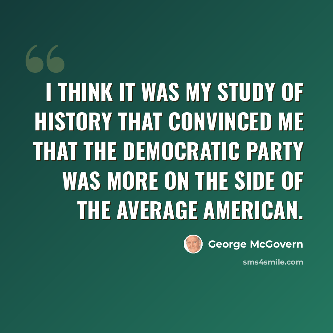 “I think it was my study of history that convinced me that the Democratic Party was more on the side of the average American.” quote by George McGovern