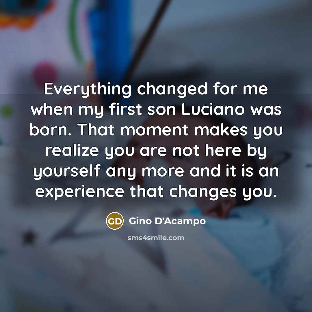 “Everything changed for me when my first son Luciano was born. That moment makes you realize you are not here by yourself any more and it is an experience that changes you.” quote by Gino D'Acampo